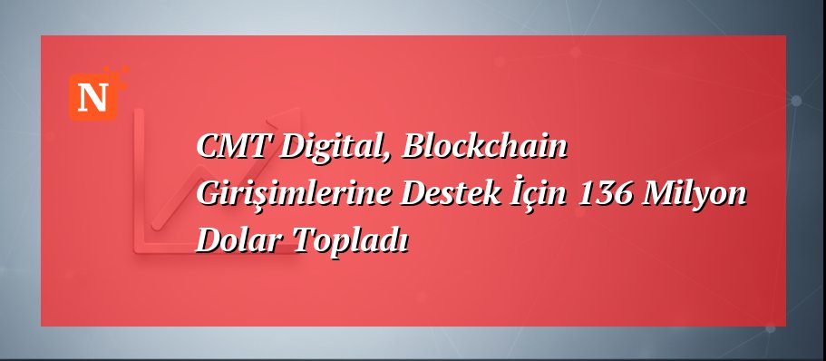 CMT Digital, Blockchain Girişimlerine Destek İçin 136 Milyon Dolar Topladı