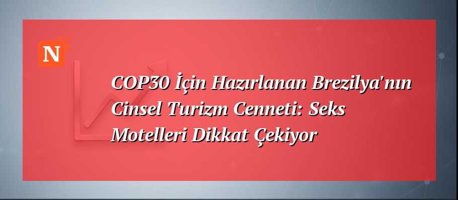 COP30 İçin Hazırlanan Brezilya’nın Cinsel Turizm Cenneti: Seks Motelleri Dikkat Çekiyor