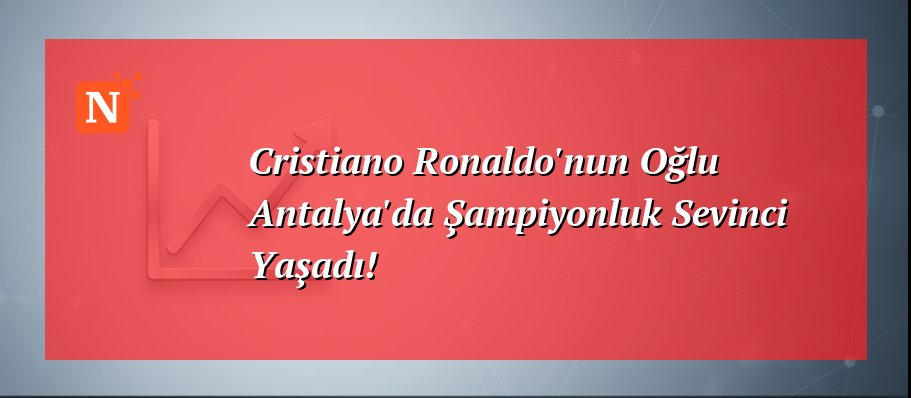 Cristiano Ronaldo’nun Oğlu Antalya’da Şampiyonluk Sevinci Yaşadı!