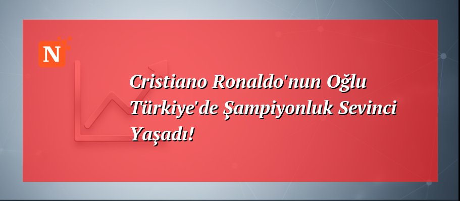 Cristiano Ronaldo’nun Oğlu Türkiye’de Şampiyonluk Sevinci Yaşadı!
