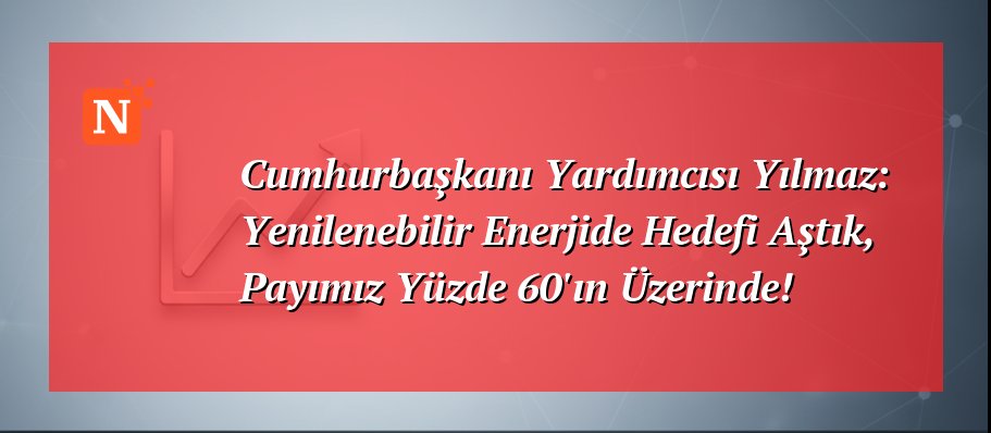 Cumhurbaşkanı Yardımcısı Yılmaz: Yenilenebilir Enerjide Hedefi Aştık, Payımız Yüzde 60’ın Üzerinde!