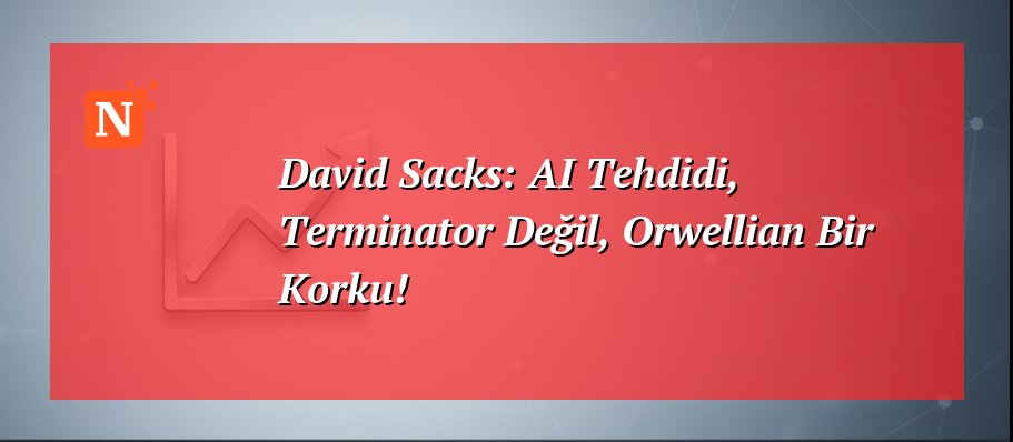 David Sacks: AI Tehdidi, Terminator Değil, Orwellian Bir Korku!