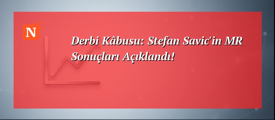 Derbi Kâbusu: Stefan Savic’in MR Sonuçları Açıklandı!