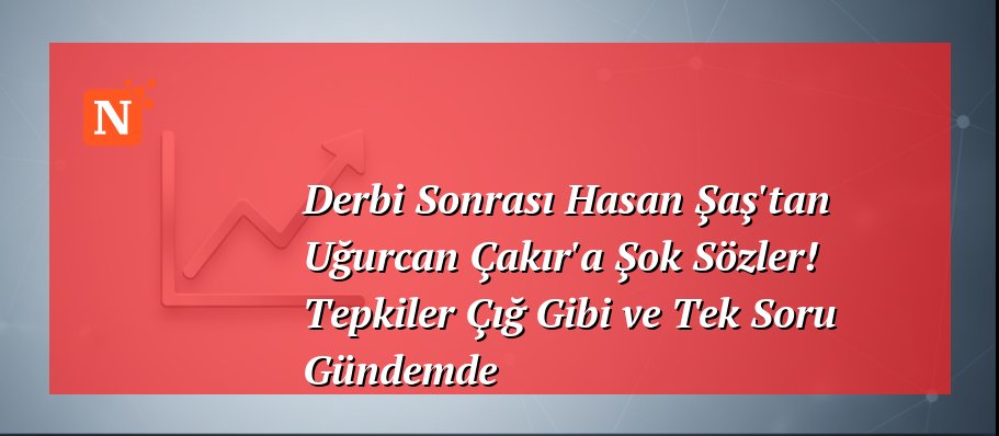 Derbi Sonrası Hasan Şaş’tan Uğurcan Çakır’a Şok Sözler! Tepkiler Çığ Gibi ve Tek Soru Gündemde