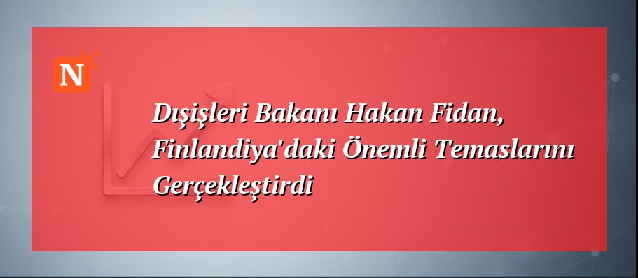 Dışişleri Bakanı Hakan Fidan, Finlandiya’daki Önemli Temaslarını Gerçekleştirdi