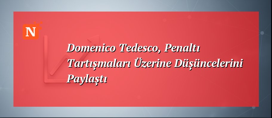 Domenico Tedesco, Penaltı Tartışmaları Üzerine Düşüncelerini Paylaştı