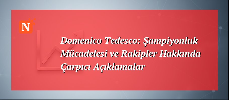 Domenico Tedesco: Şampiyonluk Mücadelesi ve Rakipler Hakkında Çarpıcı Açıklamalar