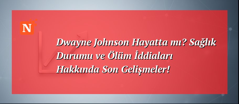 Dwayne Johnson Hayatta mı? Sağlık Durumu ve Ölüm İddiaları Hakkında Son Gelişmeler!