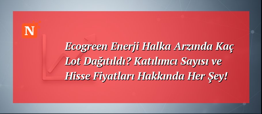 Ecogreen Enerji Halka Arzında Kaç Lot Dağıtıldı? Katılımcı Sayısı ve Hisse Fiyatları Hakkında Her Şey!