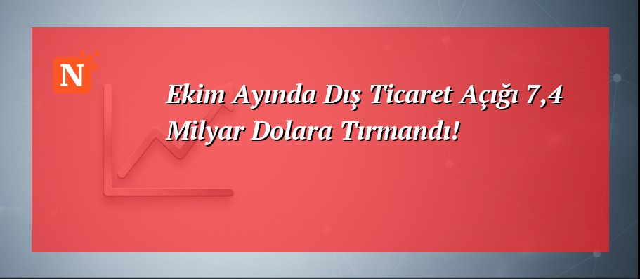 Ekim Ayında Dış Ticaret Açığı 7,4 Milyar Dolara Tırmandı!