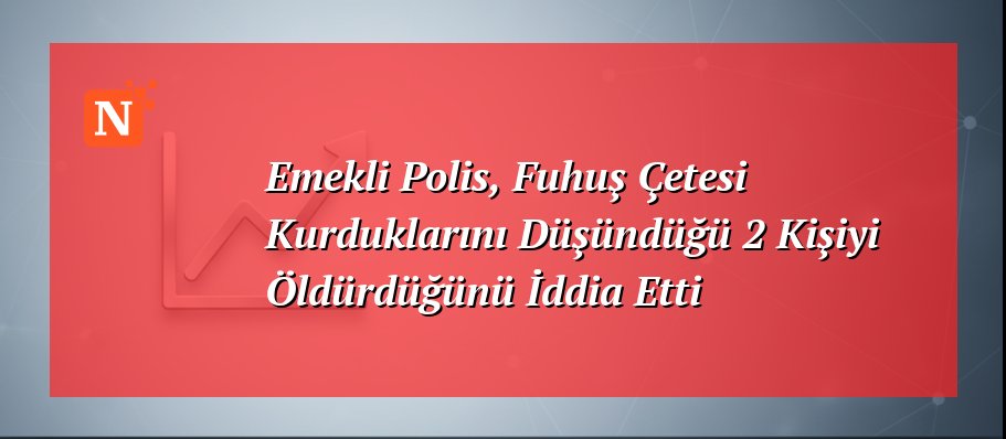 Emekli Polis, Fuhuş Çetesi Kurduklarını Düşündüğü 2 Kişiyi Öldürdüğünü İddia Etti