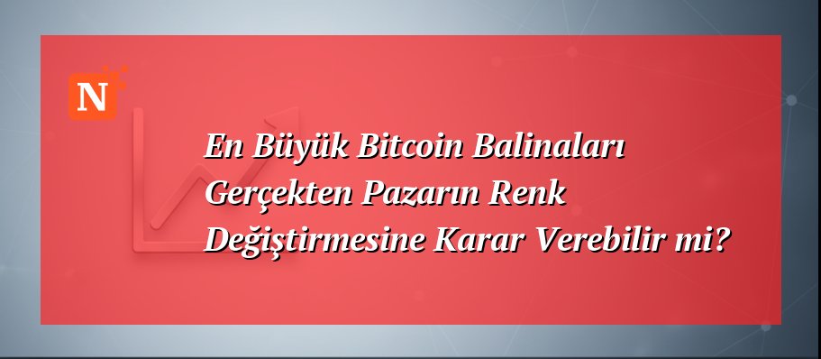 En Büyük Bitcoin Balinaları Gerçekten Pazarın Renk Değiştirmesine Karar Verebilir mi?