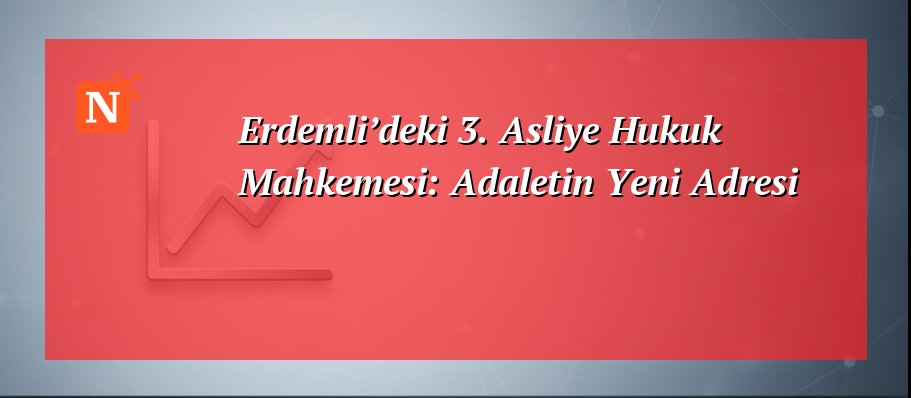 Erdemli’deki 3. Asliye Hukuk Mahkemesi: Adaletin Yeni Adresi