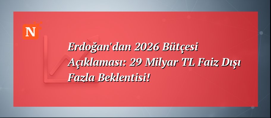 Erdoğan’dan 2026 Bütçesi Açıklaması: 29 Milyar TL Faiz Dışı Fazla Beklentisi!