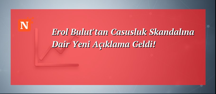 Erol Bulut’tan Casusluk Skandalına Dair Yeni Açıklama Geldi!