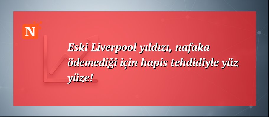 Eski Liverpool yıldızı, nafaka ödemediği için hapis tehdidiyle yüz yüze!