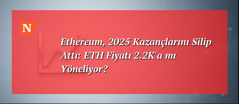 Ethereum, 2025 Kazançlarını Silip Attı: ETH Fiyatı 2.2K’a mı Yöneliyor?