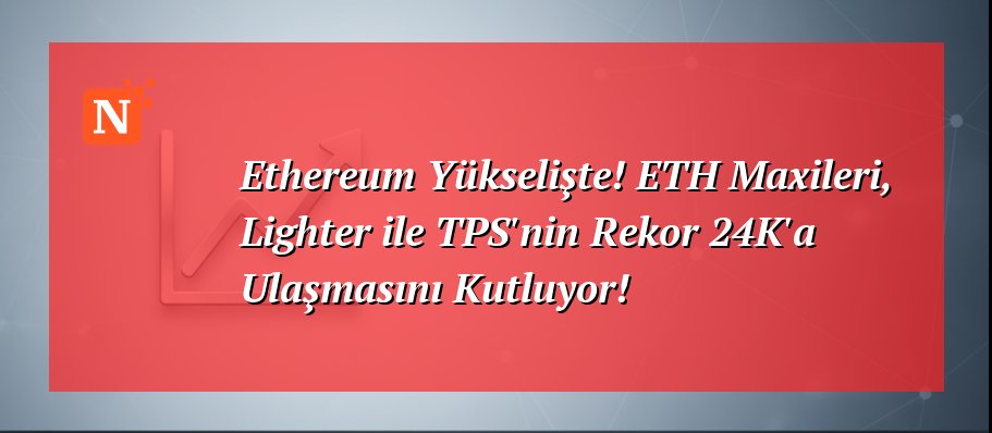 Ethereum Yükselişte! ETH Maxileri, Lighter ile TPS’nin Rekor 24K’a Ulaşmasını Kutluyor!
