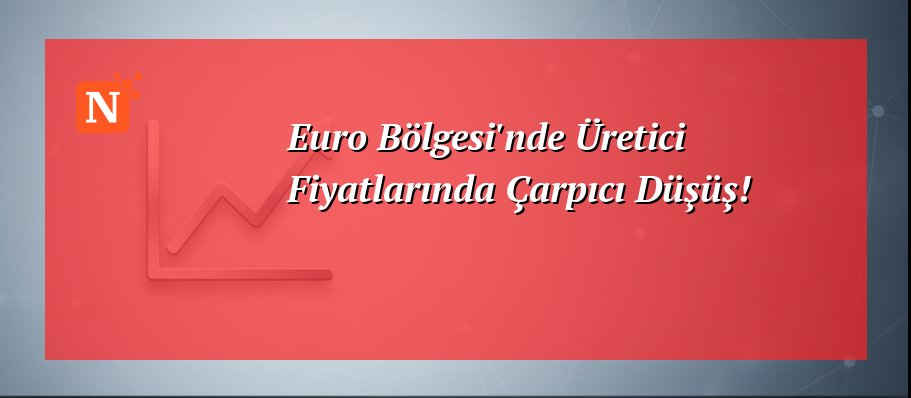 Euro Bölgesi’nde Üretici Fiyatlarında Çarpıcı Düşüş!