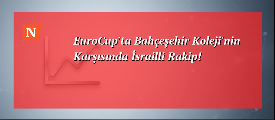 EuroCup’ta Bahçeşehir Koleji’nin Karşısında İsrailli Rakip!