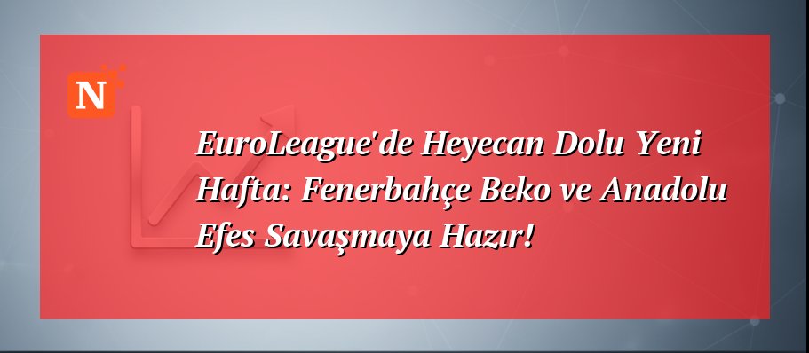 EuroLeague’de Heyecan Dolu Yeni Hafta: Fenerbahçe Beko ve Anadolu Efes Savaşmaya Hazır!