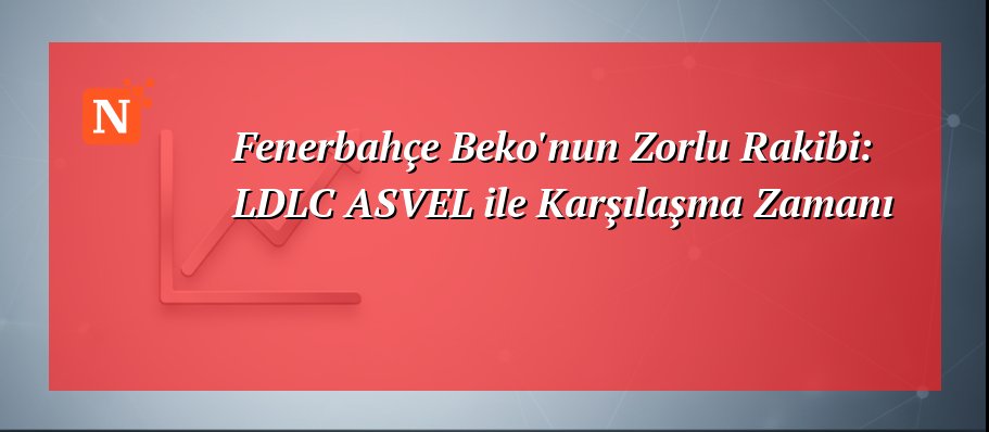 Fenerbahçe Beko’nun Zorlu Rakibi: LDLC ASVEL ile Karşılaşma Zamanı