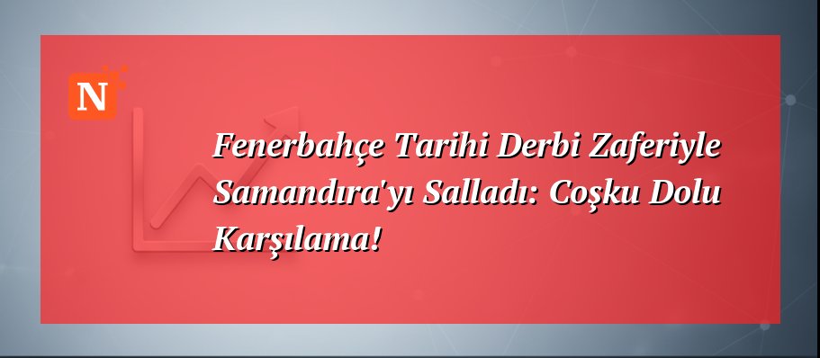 Fenerbahçe Tarihi Derbi Zaferiyle Samandıra'yı Salladı: Coşku Dolu Karşılama!