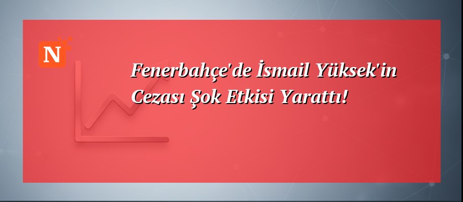 Fenerbahçe’de İsmail Yüksek’in Cezası Şok Etkisi Yarattı!
