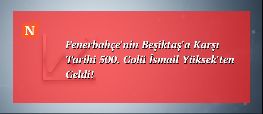 Fenerbahçe’nin Beşiktaş’a Karşı Tarihi 500. Golü İsmail Yüksek’ten Geldi!