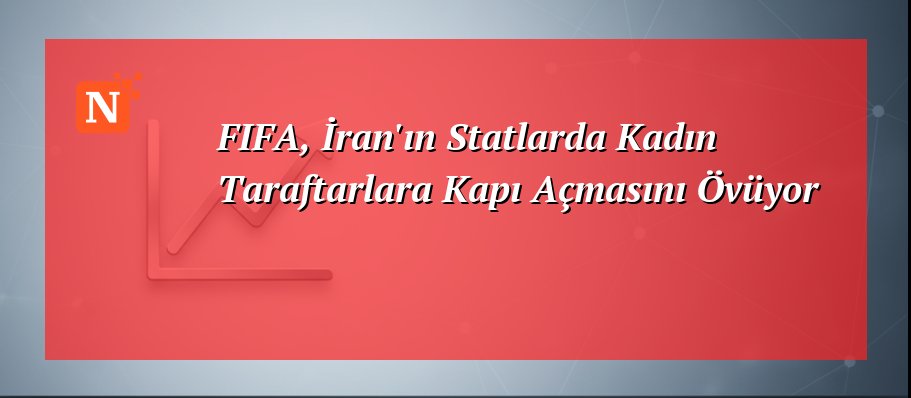 FIFA, İran’ın Statlarda Kadın Taraftarlara Kapı Açmasını Övüyor