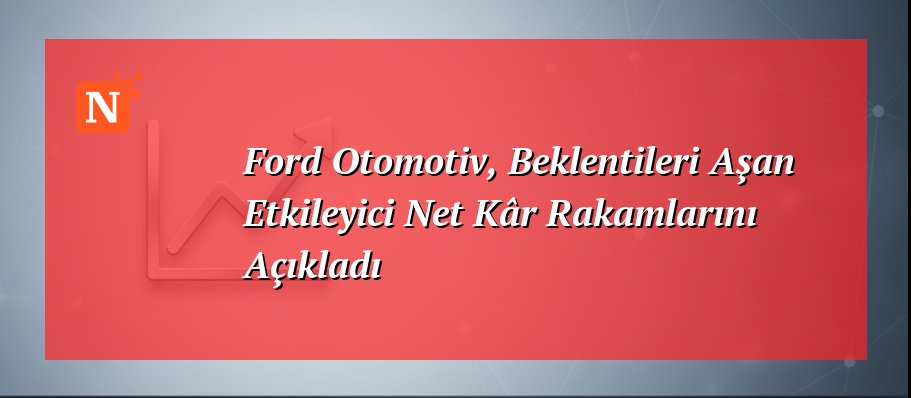 Ford Otomotiv, Beklentileri Aşan Etkileyici Net Kâr Rakamlarını Açıkladı