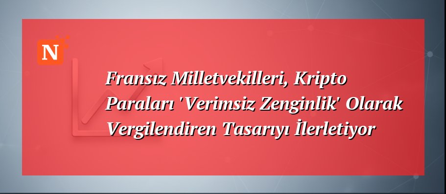 Fransız Milletvekilleri, Kripto Paraları ‘Verimsiz Zenginlik’ Olarak Vergilendiren Tasarıyı İlerletiyor