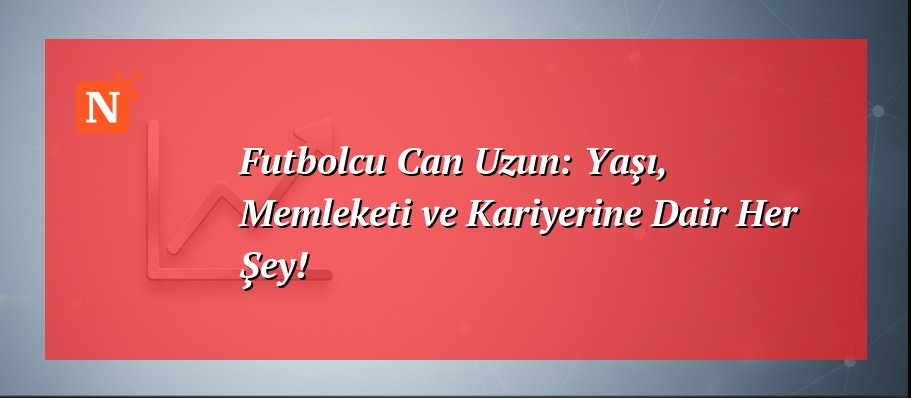 Futbolcu Can Uzun: Yaşı, Memleketi ve Kariyerine Dair Her Şey!