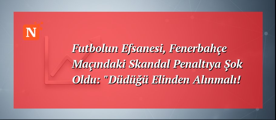 Futbolun Efsanesi, Fenerbahçe Maçındaki Skandal Penaltıya Şok Oldu: “Düdüğü Elinden Alınmalı!