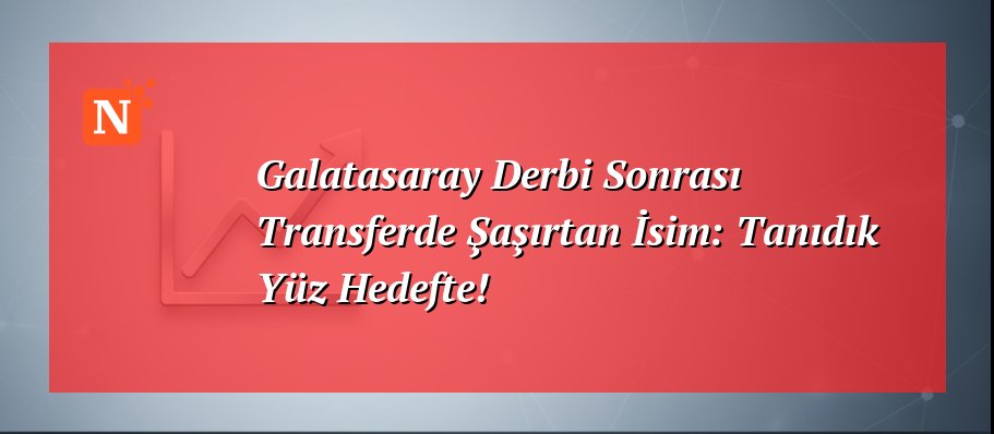 Galatasaray Derbi Sonrası Transferde Şaşırtan İsim: Tanıdık Yüz Hedefte!
