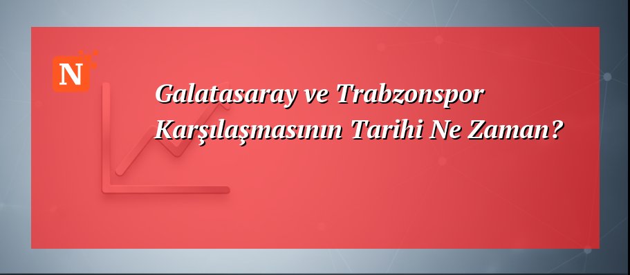Galatasaray ve Trabzonspor Karşılaşmasının Tarihi Ne Zaman?