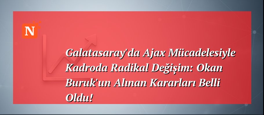 Galatasaray’da Ajax Mücadelesiyle Kadroda Radikal Değişim: Okan Buruk’un Alınan Kararları Belli Oldu!