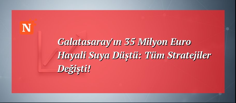 Galatasaray’ın 35 Milyon Euro Hayali Suya Düştü: Tüm Stratejiler Değişti!