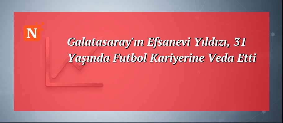 Galatasaray’ın Efsanevi Yıldızı, 31 Yaşında Futbol Kariyerine Veda Etti