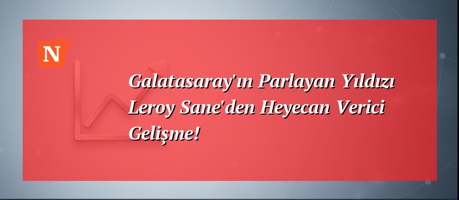 Galatasaray’ın Parlayan Yıldızı Leroy Sane’den Heyecan Verici Gelişme!
