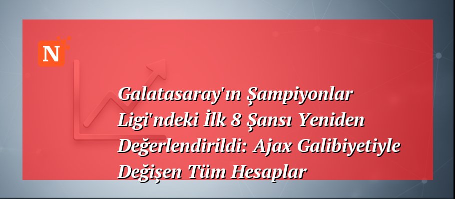 Galatasaray’ın Şampiyonlar Ligi’ndeki İlk 8 Şansı Yeniden Değerlendirildi: Ajax Galibiyetiyle Değişen Tüm Hesaplar