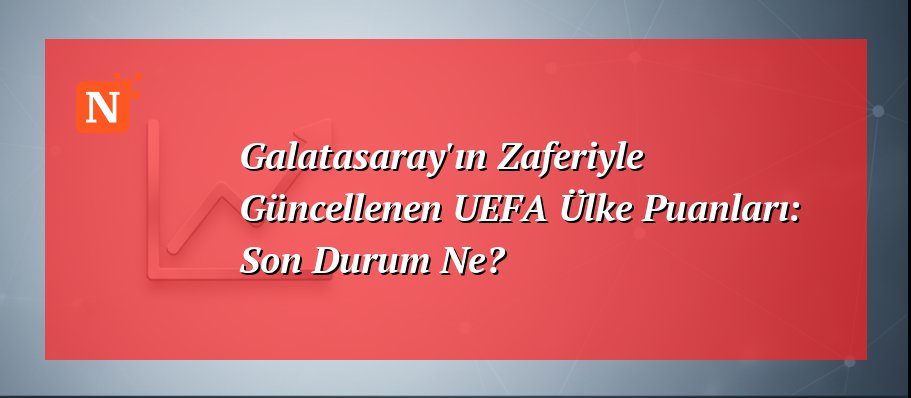 Galatasaray’ın Zaferiyle Güncellenen UEFA Ülke Puanları: Son Durum Ne?