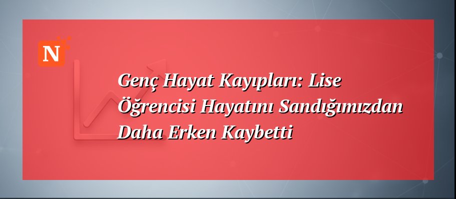 Genç Hayat Kayıpları: Lise Öğrencisi Hayatını Sandığımızdan Daha Erken Kaybetti