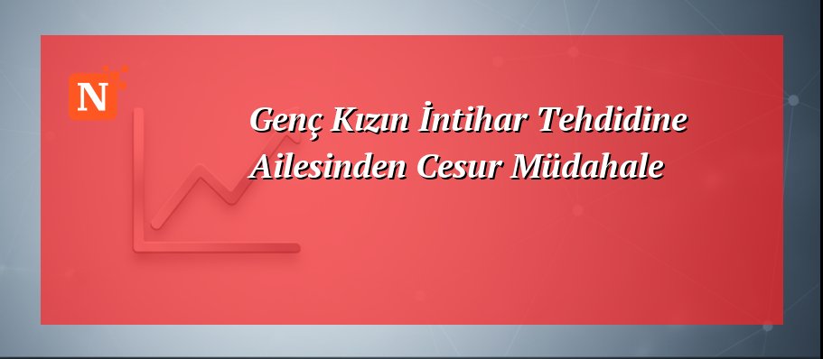 Genç Kızın İntihar Tehdidine Ailesinden Cesur Müdahale