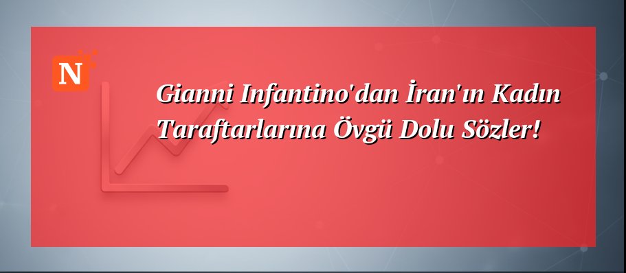 Gianni Infantino’dan İran’ın Kadın Taraftarlarına Övgü Dolu Sözler!