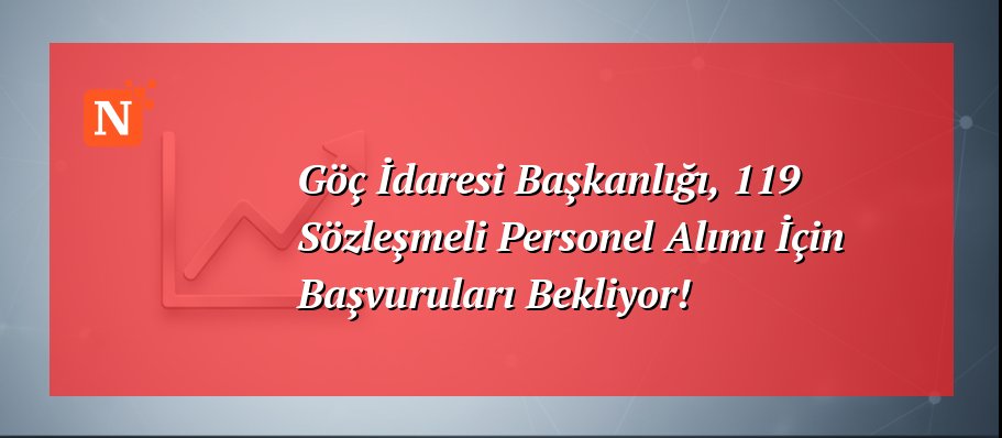 Göç İdaresi Başkanlığı, 119 Sözleşmeli Personel Alımı İçin Başvuruları Bekliyor!