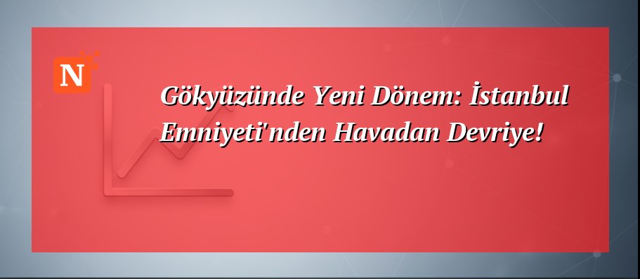 Gökyüzünde Yeni Dönem: İstanbul Emniyeti’nden Havadan Devriye!