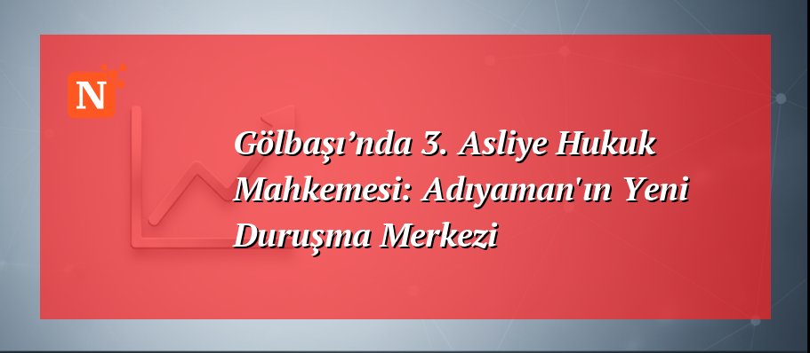 Gölbaşı’nda 3. Asliye Hukuk Mahkemesi: Adıyaman’ın Yeni Duruşma Merkezi