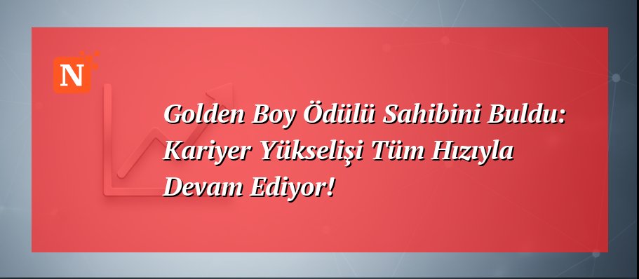 Golden Boy Ödülü Sahibini Buldu: Kariyer Yükselişi Tüm Hızıyla Devam Ediyor!