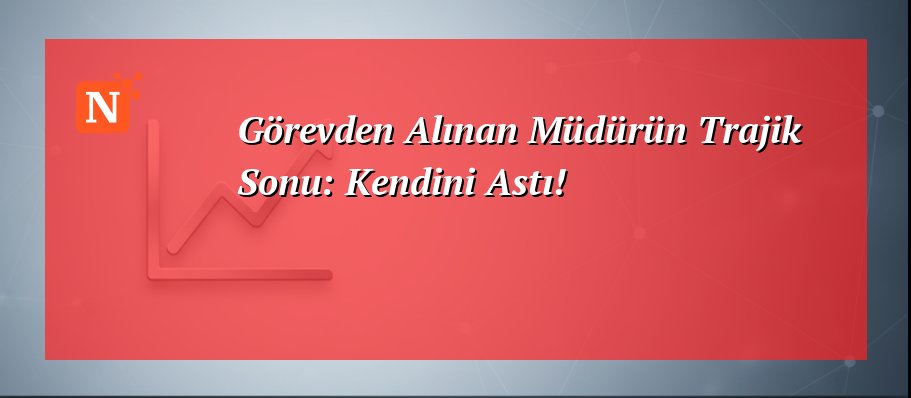 Görevden Alınan Müdürün Trajik Sonu: Kendini Astı!